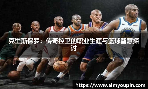 克里斯保罗:传奇控卫的职业生涯与篮球智慧探讨